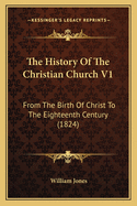 The History Of The Christian Church V1: From The Birth Of Christ To The Eighteenth Century (1824)