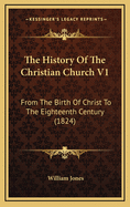 The History of the Christian Church V1: From the Birth of Christ to the Eighteenth Century (1824)
