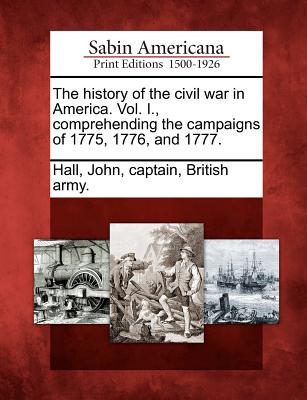 The History of the Civil War in America. Vol. I., Comprehending the Campaigns of 1775, 1776, and 1777. - Hall, John Captain British Army (Creator)