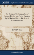 The History of the Common law of England. Divided Into Twelve Chapters. By Sir Matthew Hale, ... The Second Edition Corrected
