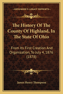 The History Of The County Of Highland, In The State Of Ohio: From Its First Creation And Organization, To July 4, 1876 (1878)