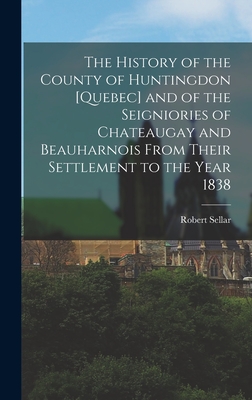 The History of the County of Huntingdon [Quebec] and of the Seigniories of Chateaugay and Beauharnois From Their Settlement to the Year 1838 - Sellar, Robert