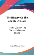 The History Of The County Of Mayo: To The Close Of The Sixteenth Century (1908)