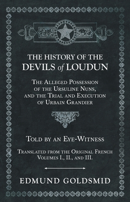 The History of the Devils of Loudun - The Alleged Possession of the Ursuline Nuns, and the Trial and Execution of Urbain Grandier - Told by an Eye-Witness - Translated from the Original French - Volumes I., II., and III. - Goldsmid, Edmund