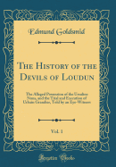 The History of the Devils of Loudun, Vol. 1: The Alleged Possession of the Ursuline Nuns, and the Trial and Execution of Urbain Grandier, Told by an Eye-Witness (Classic Reprint)