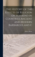 The History of the Effects of Religion on Mankind in Countries Ancient and Modern Barbarous and C