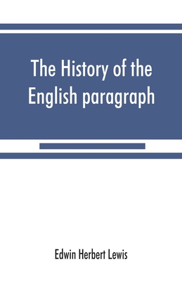 The history of the English paragraph: A Dissertation presented to the faculty of arts literature, and science, of the University of Chicago, in Candidacy for the Degree of Doctor of Philosophy - Herbert Lewis, Edwin