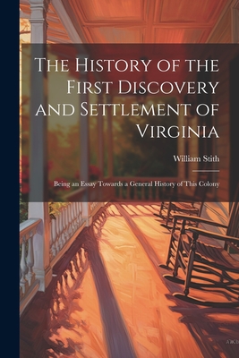The History of the First Discovery and Settlement of Virginia: Being an Essay Towards a General History of This Colony - Stith, William