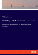 The History of the First Locomotives in America: From original documents, and the testimony of living witnesses