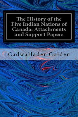 The History of the Five Indian Nations of Canada: Attachments and Support Papers - Colden, Cadwallader