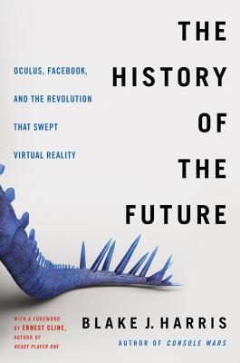 The History of the Future: Oculus, Facebook, and the Revolution That Swept Virtual Reality - Harris, Blake J