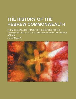 The History of the Hebrew Commonwealth: From the Earliest Times to the Destruction of Jerusalem, A.D. 72, with a Continuation of the Time of Adrian - Jahn, Johann
