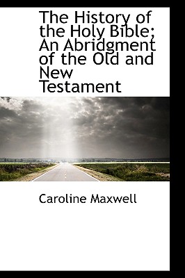 The History of the Holy Bible; An Abridgment of the Old and New Testament - Maxwell, Caroline
