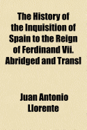 The History of the Inquisition of Spain ... to the Reign of Ferdinand VII. Abridged and Transl