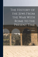 The History of the Jews From the war With Rome to the Present Time