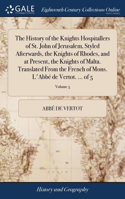 The History of the Knights Hospitallers of St. John of Jerusalem, Styled Afterwards, the Knights of Rhodes, and at Present, the Knights of Malta. Translated From the French of Mons. L'Abb de Vertot. ... of 5; Volume 5 - Vertot, Abb de