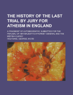 The History of the Last Trial by Jury for Atheism in England; A Fragment of Autobiography, Submitted for the Perusal of Her Majesty's Attorney General