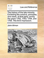 The History of the Late Minority. Exhibiting the Condvct, Principles, and Views, of That Party, Dvring the Years 1762, 1763, 1764, and 1765. the Third Impression