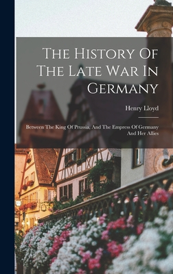 The History Of The Late War In Germany: Between The King Of Prussia, And The Empress Of Germany And Her Allies - Lloyd, Henry