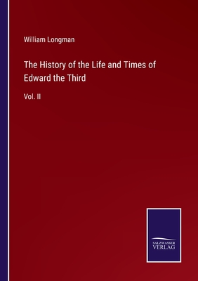 The History of the Life and Times of Edward the Third: Vol. II - Longman, William