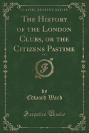 The History of the London Clubs, or the Citizens Pastime, Vol. 1 (Classic Reprint)