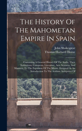 The History of the Mahometan Empire in Spain: Containing a General History of the Arabs, Their Institutions, Conquests, Literature, Arts, Sciences, and Manners, to the Expulsion of the Moors. Designed as an Introduction to the Arabian Antiquities of Spain
