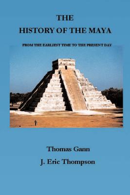 The History of the Maya: From the Earliest Times to the Present Day - Gann, Thomas, and Thompson, J Eric