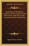 The History of the Military Occupation of the Territory of New Mexico from 1846 to 1851 by the Government of the United States, Together with Biographical Sketches of Men Prominent in the Conduct of the Government During That Period