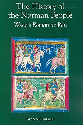 The History of the Norman People: Wace's Roman de Rou - Wace, and Burgess, Glyn S (Translated by)
