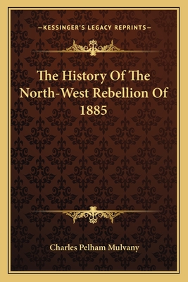 The History of the North-West Rebellion of 1885 - Mulvany, Charles Pelham