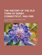 The History of the Old Town of Derby, Connecticut, 1642-1880: With Biographies and Genealogies (Classic Reprint)