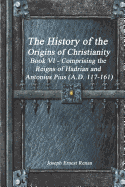 The History of the Origins of Christianity Book VI - Comprising the Reigns of Hadrian and Antonius Pius (A.D. 117-161)