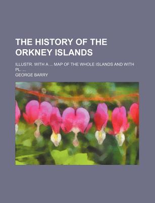 The History of the Orkney Islands ...: Illustr. With a ... Map of the Whole Islands and With Pl - Barry, George (Creator)