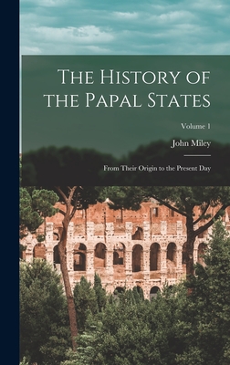 The History of the Papal States: From Their Origin to the Present Day; Volume 1 - Miley, John