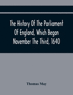 The History Of The Parliament Of England, Which Began November The Third, 1640: With A Short And Necessary View Of Some Precedent Years