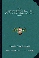 The History Of The Passion Of Our Lord Jesus Christ (1900)