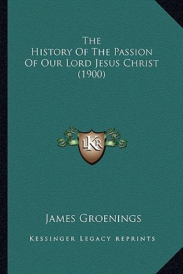 The History Of The Passion Of Our Lord Jesus Christ (1900) - Groenings, James, Rev.