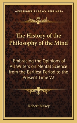 The History of the Philosophy of the Mind: Embracing the Opinions of All Writers on Mental Science from the Earliest Period to the Present Time V2 - Blakey, Robert