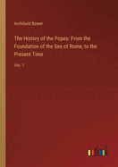 The History of the Popes: From the Foundation of the See of Rome, to the Present Time: Vol. 1