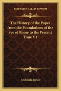 The History of the Popes from the Foundations of the See of Rome to the Present Time V1