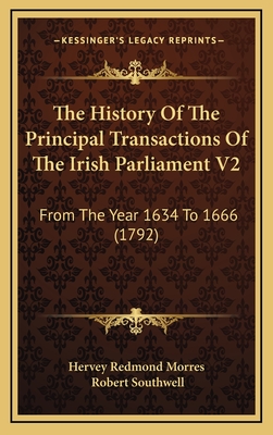 The History of the Principal Transactions of the Irish Parliament V2: From the Year 1634 to 1666 (1792) - Hervey Redmond Morres, and Southwell, Robert