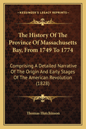 The History Of The Province Of Massachusetts Bay, From 1749 To 1774: Comprising A Detailed Narrative Of The Origin And Early Stages Of The American Revolution (1828)