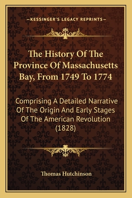 The History Of The Province Of Massachusetts Bay, From 1749 To 1774: Comprising A Detailed Narrative Of The Origin And Early Stages Of The American Revolution (1828) - Hutchinson, Thomas