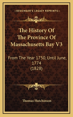 The History of the Province of Massachusetts Bay V3: From the Year 1750, Until June, 1774 (1828) - Hutchinson, Thomas