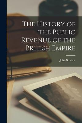 The History of the Public Revenue of the British Empire - Sinclair, John