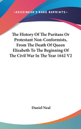 The History Of The Puritans Or Protestant Non-Conformists, From The Death Of Queen Elizabeth To The Beginning Of The Civil War In The Year 1642 V2