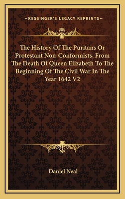 The History of the Puritans or Protestant Non-Conformists, from the Death of Queen Elizabeth to the Beginning of the Civil War in the Year 1642 V2 - Neal, Daniel