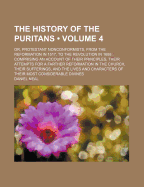 The History of the Puritans (Volume 4 ); Or, Protestant Nonconformists, from the Reformation in 1517, to the Revolution in 1688 Comprising an Account of Their Principles, Their Attempts for a Farther Reformation in the Church, Their Sufferings, and the Li