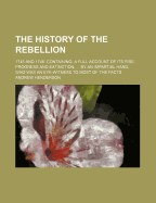 The History Of The Rebellion: 1745 And 1746. Containing, A Full Account Of Its Rise, Progress And Extinction
