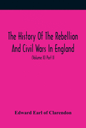 The History Of The Rebellion And Civil Wars In England, To Which Is Added, An Historical View Of The Affairs Of Ireland (Volume I) Part I.